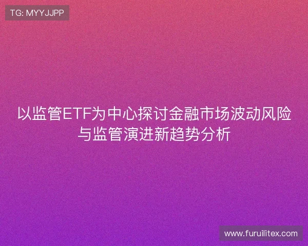 以监管ETF为中心探讨金融市场波动风险与监管演进新趋势分析 以监管ETF为中心探讨金融市场波动风险与监管演进新趋势分析